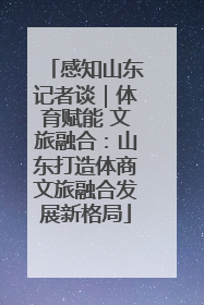 感知山东记者谈｜体育赋能 文旅融合：山东打造体商文旅融合发展新格局