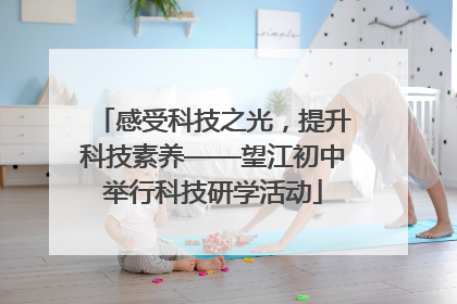 感受科技之光，提升科技素养——望江初中举行科技研学活动