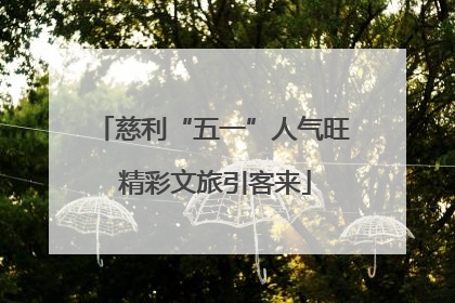 慈利“五一”人气旺 精彩文旅引客来
