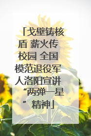 戈壁铸核盾 薪火传校园 全国模范退役军人洛阳宣讲“两弹一星”精神