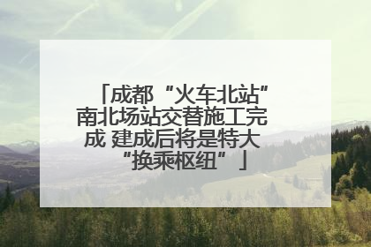 成都“火车北站”南北场站交替施工完成 建成后将是特大“换乘枢纽”