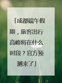 成都端午假期，旅客出行高峰将在什么时段？官方预测来了