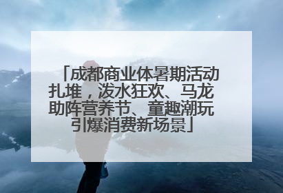 成都商业体暑期活动扎堆，泼水狂欢、马龙助阵营养节、童趣潮玩引爆消费新场景