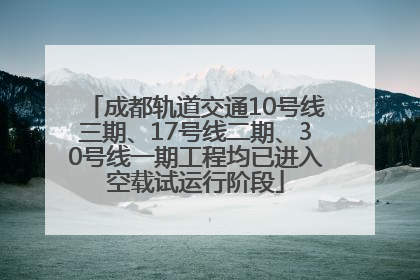 成都轨道交通10号线三期、17号线二期、30号线一期工程均已进入空载试运行阶段