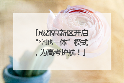 成都高新区开启“空地一体”模式，为高考护航！