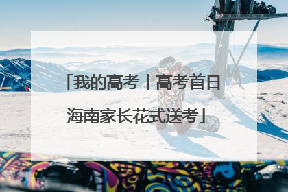 我的高考丨高考首日 海南家长花式送考