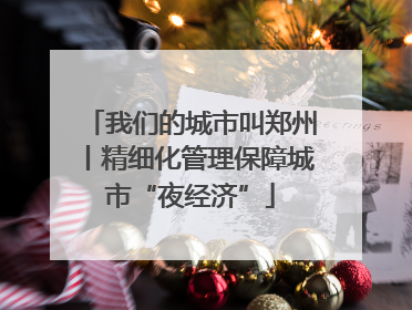 我们的城市叫郑州丨精细化管理保障城市“夜经济”