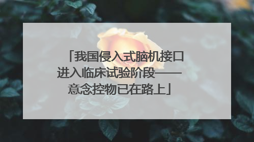 我国侵入式脑机接口进入临床试验阶段——意念控物已在路上