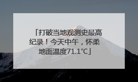 打破当地观测史最高纪录！今天中午，怀柔地面温度71.1℃