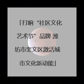 打响“社区文化艺术节”品牌 潍坊市奎文区激活城市文化新动能