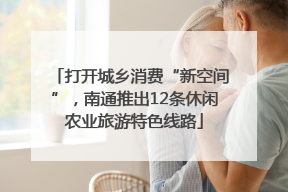 打开城乡消费“新空间”，南通推出12条休闲农业旅游特色线路