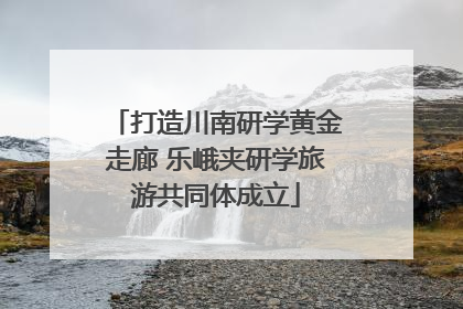打造川南研学黄金走廊 乐峨夹研学旅游共同体成立