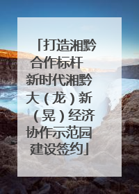 打造湘黔合作标杆 新时代湘黔大（龙）新（晃）经济协作示范园建设签约