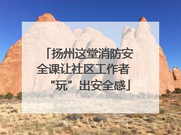 扬州这堂消防安全课让社区工作者“玩”出安全感