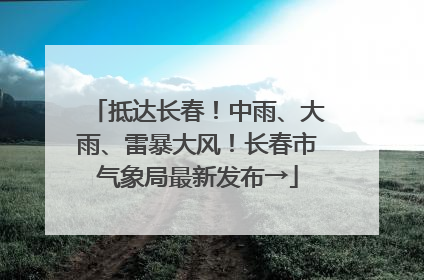 抵达长春！中雨、大雨、雷暴大风！长春市气象局最新发布→