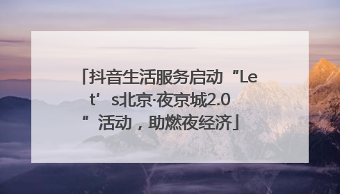 抖音生活服务启动“Let’s北京·夜京城2.0”活动，助燃夜经济