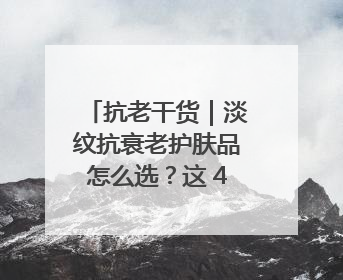 抗老干货｜淡纹抗衰老护肤品怎么选？这 4 个维度帮你避坑！