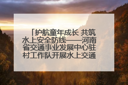 护航童年成长 共筑水上安全防线——河南省交通事业发展中心驻村工作队开展水上交通安全知识进校园活动