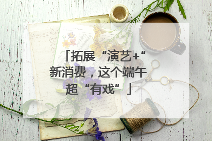 拓展“演艺+”新消费，这个端午超“有戏”