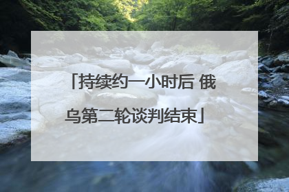 持续约一小时后 俄乌第二轮谈判结束
