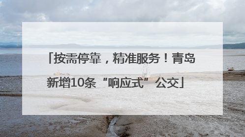 按需停靠，精准服务！青岛新增10条“响应式”公交