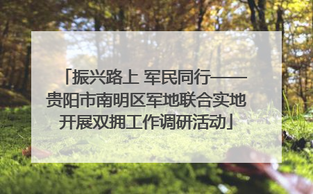振兴路上 军民同行——贵阳市南明区军地联合实地开展双拥工作调研活动