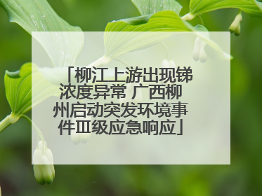 柳江上游出现锑浓度异常 广西柳州启动突发环境事件Ⅲ级应急响应