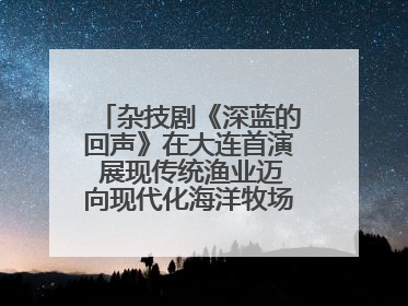 杂技剧《深蓝的回声》在大连首演 展现传统渔业迈向现代化海洋牧场奋斗历程