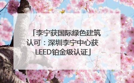 李宁获国际绿色建筑认可：深圳李宁中心获LEED铂金级认证