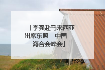 李强赴马来西亚出席东盟—中国—海合会峰会