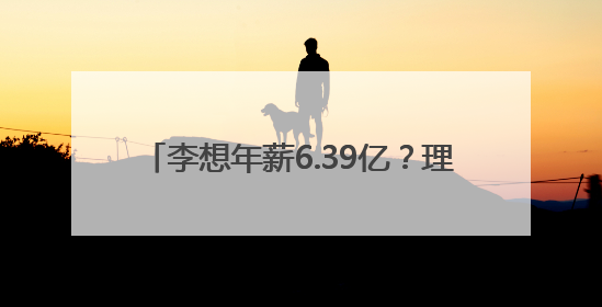 李想年薪6.39亿？理想汽车回应“天价薪酬”！拿到需倒贴2.3亿