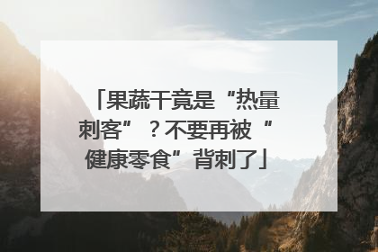 果蔬干竟是“热量刺客”？不要再被“健康零食”背刺了