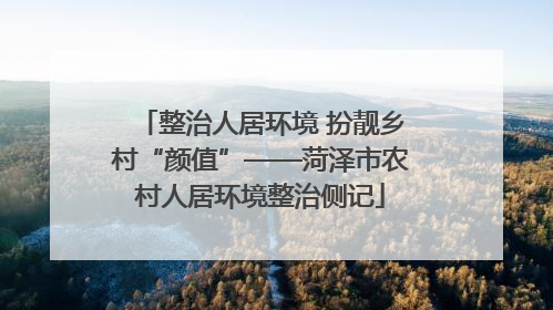 整治人居环境 扮靓乡村“颜值”——菏泽市农村人居环境整治侧记