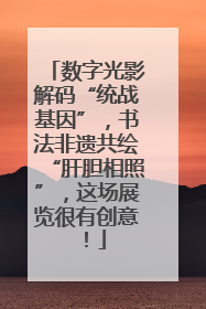 数字光影解码“统战基因”，书法非遗共绘“肝胆相照”，这场展览很有创意！