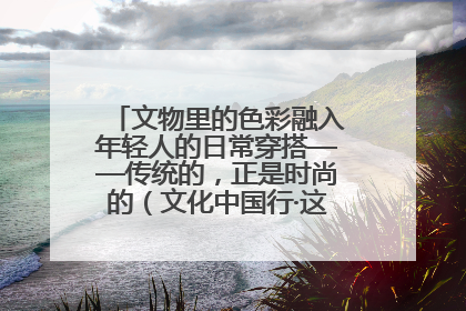 文物里的色彩融入年轻人的日常穿搭——传统的，正是时尚的（文化中国行·这些美 很中国）