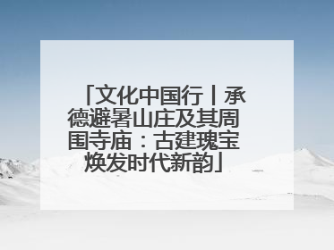 文化中国行丨承德避暑山庄及其周围寺庙：古建瑰宝焕发时代新韵