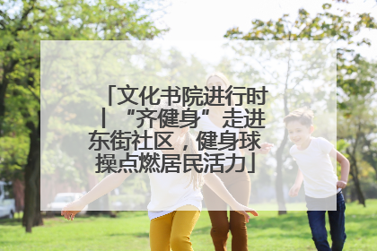 文化书院进行时丨“齐健身”走进东街社区，健身球操点燃居民活力