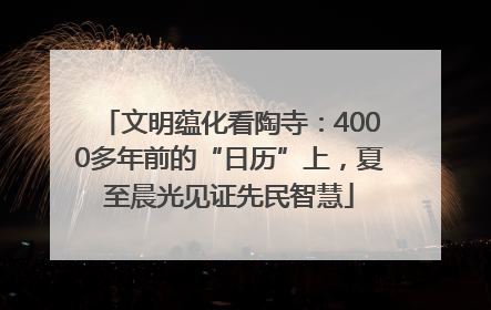 文明蕴化看陶寺：4000多年前的“日历”上，夏至晨光见证先民智慧