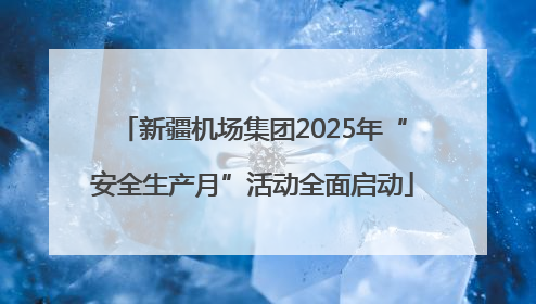 新疆机场集团2025年“安全生产月”活动全面启动