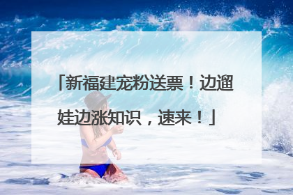 新福建宠粉送票！边遛娃边涨知识，速来！