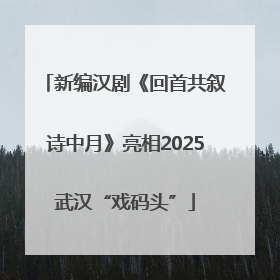 新编汉剧《回首共叙诗中月》亮相2025武汉“戏码头”