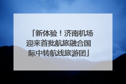 新体验！济南机场迎来首批航旅融合国际中转航线旅游团