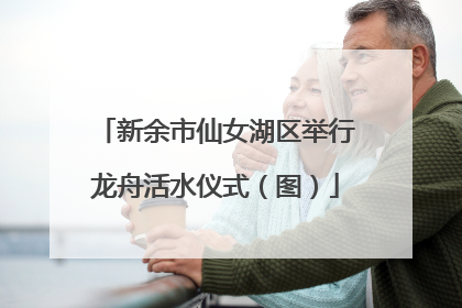 新余市仙女湖区举行龙舟活水仪式（图）
