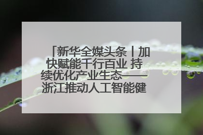 新华全媒头条丨加快赋能千行百业 持续优化产业生态——浙江推动人工智能健康有序发展观察