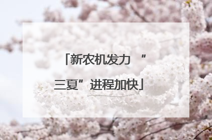 新农机发力 “三夏”进程加快