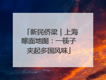 新民侨梁｜上海嗦面地图：一筷子夹起多国风味