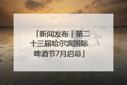 新闻发布｜第二十三届哈尔滨国际啤酒节7月启幕