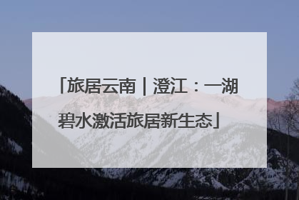 旅居云南｜澄江：一湖碧水激活旅居新生态