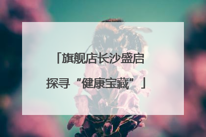 旗舰店长沙盛启 探寻“健康宝藏”