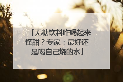 无糖饮料咋喝起来怪甜?专家:最好还是喝自己烧的水